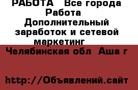 РАБОТА - Все города Работа » Дополнительный заработок и сетевой маркетинг   . Челябинская обл.,Аша г.